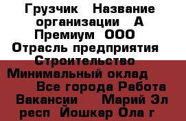 Грузчик › Название организации ­ А-Премиум, ООО › Отрасль предприятия ­ Строительство › Минимальный оклад ­ 25 000 - Все города Работа » Вакансии   . Марий Эл респ.,Йошкар-Ола г.